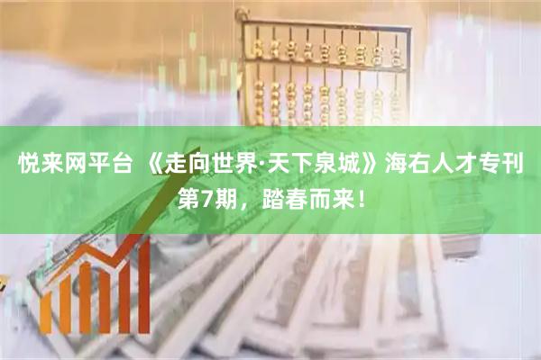 悦来网平台 《走向世界·天下泉城》海右人才专刊第7期，踏春而来！