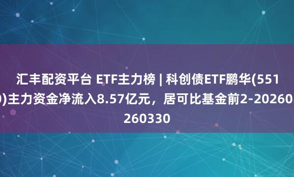 汇丰配资平台 ETF主力榜 | 科创债ETF鹏华(551030)主力资金净流入8.57亿元，居可比基金前2-20260330