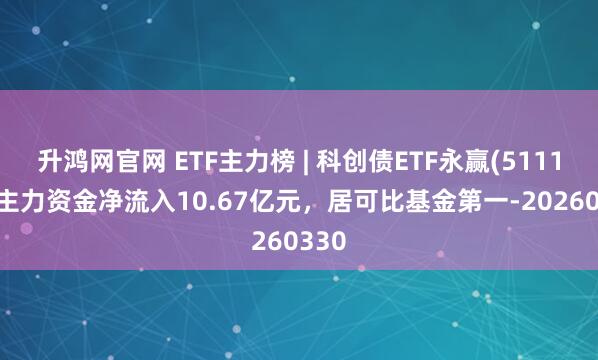 升鸿网官网 ETF主力榜 | 科创债ETF永赢(511150)主力资金净流入10.67亿元，居可比基金第一-20260330