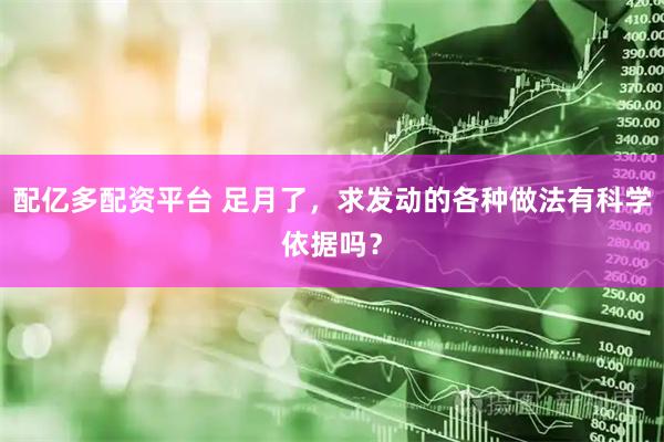 配亿多配资平台 足月了，求发动的各种做法有科学依据吗？