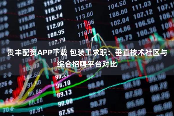 贵丰配资APP下载 包装工求职：垂直技术社区与综合招聘平台对比