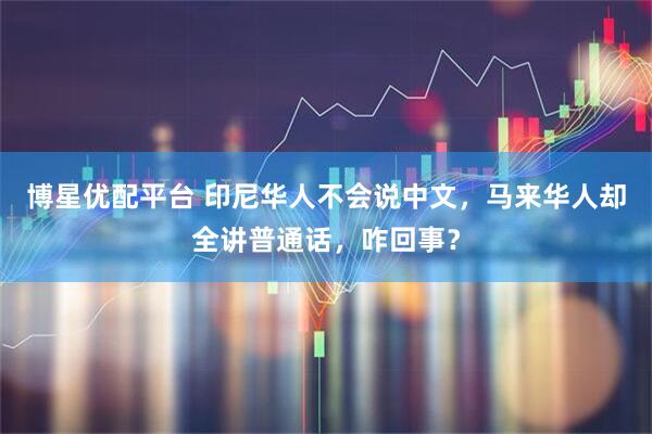 博星优配平台 印尼华人不会说中文，马来华人却全讲普通话，咋回事？
