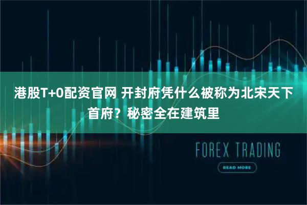 港股T+0配资官网 开封府凭什么被称为北宋天下首府？秘密全在建筑里