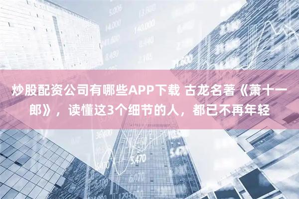 炒股配资公司有哪些APP下载 古龙名著《萧十一郎》，读懂这3个细节的人，都已不再年轻
