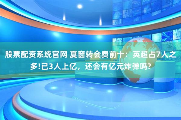 股票配资系统官网 夏窗转会费前十：英超占7人之多!已3人上亿，还会有亿元炸弹吗?