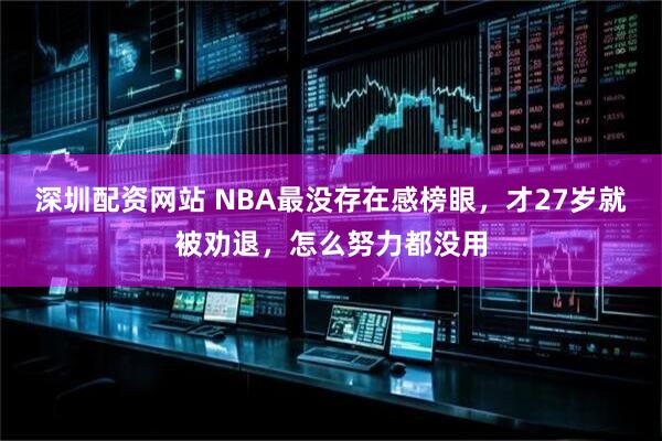 深圳配资网站 NBA最没存在感榜眼，才27岁就被劝退，怎么努力都没用