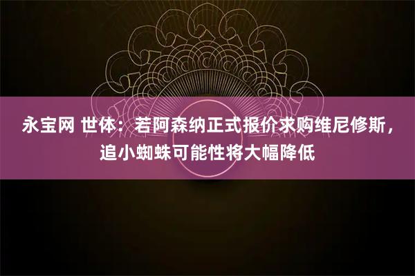 永宝网 世体：若阿森纳正式报价求购维尼修斯，追小蜘蛛可能性将大幅降低
