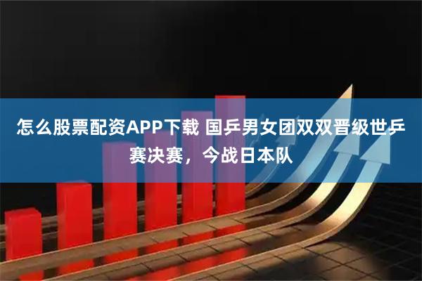 怎么股票配资APP下载 国乒男女团双双晋级世乒赛决赛，今战日本队