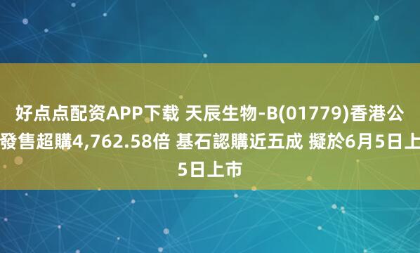 好点点配资APP下载 天辰生物-B(01779)香港公開發售超購4,762.58倍 基石認購近五成 擬於6月5日上市