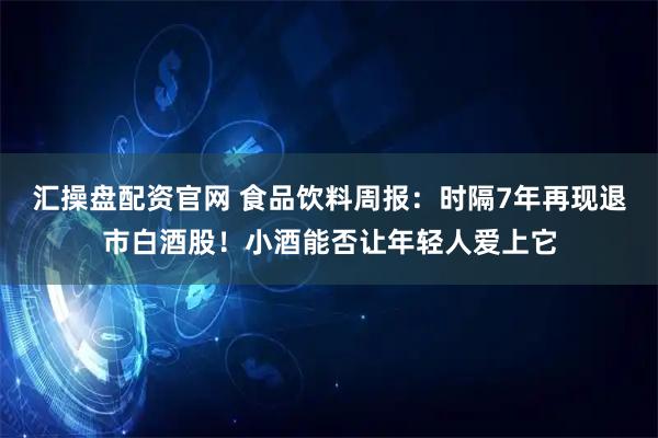 汇操盘配资官网 食品饮料周报：时隔7年再现退市白酒股！小酒能否让年轻人爱上它