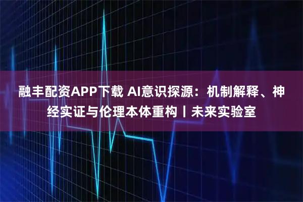 融丰配资APP下载 AI意识探源：机制解释、神经实证与伦理本体重构丨未来实验室