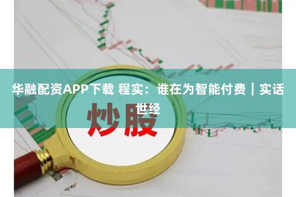 华融配资APP下载 程实：谁在为智能付费︱实话世经